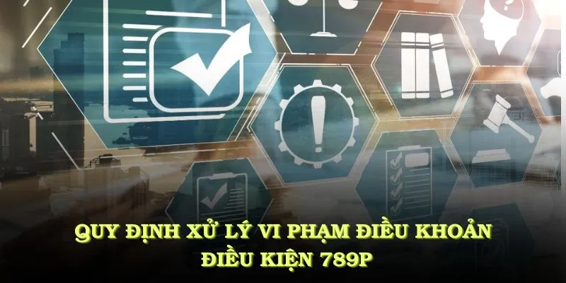 Quy định xử lý điều khoản điều kiện 789P rất nghiêm ngặt
